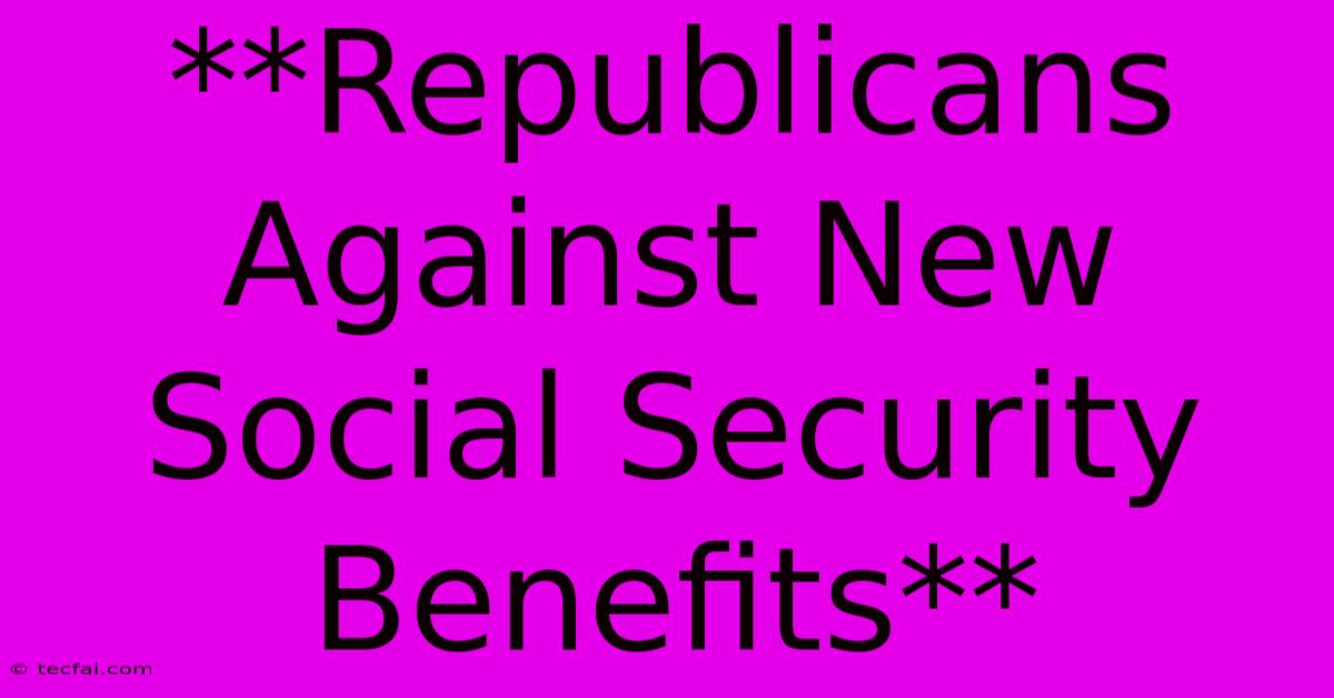 **Republicans Against New Social Security Benefits**