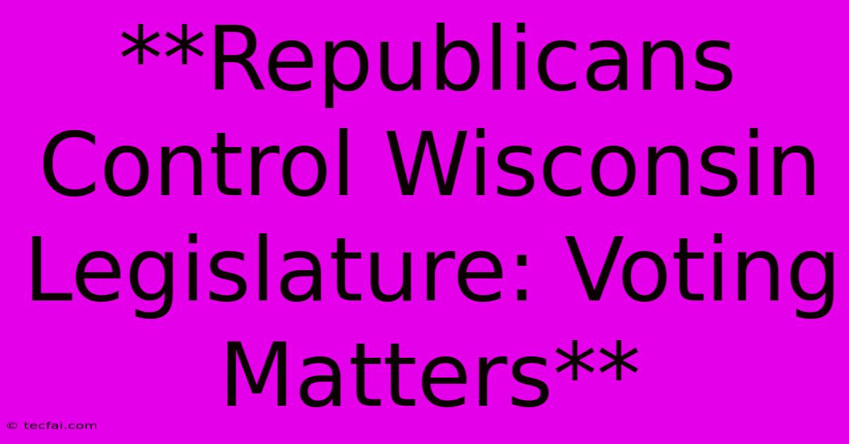 **Republicans Control Wisconsin Legislature: Voting Matters** 