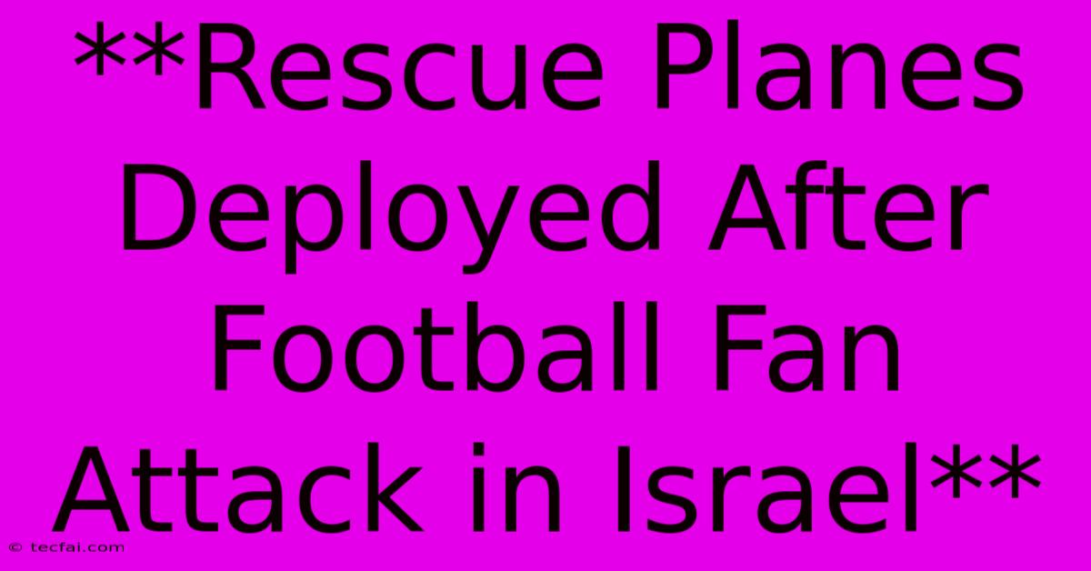 **Rescue Planes Deployed After Football Fan Attack In Israel**