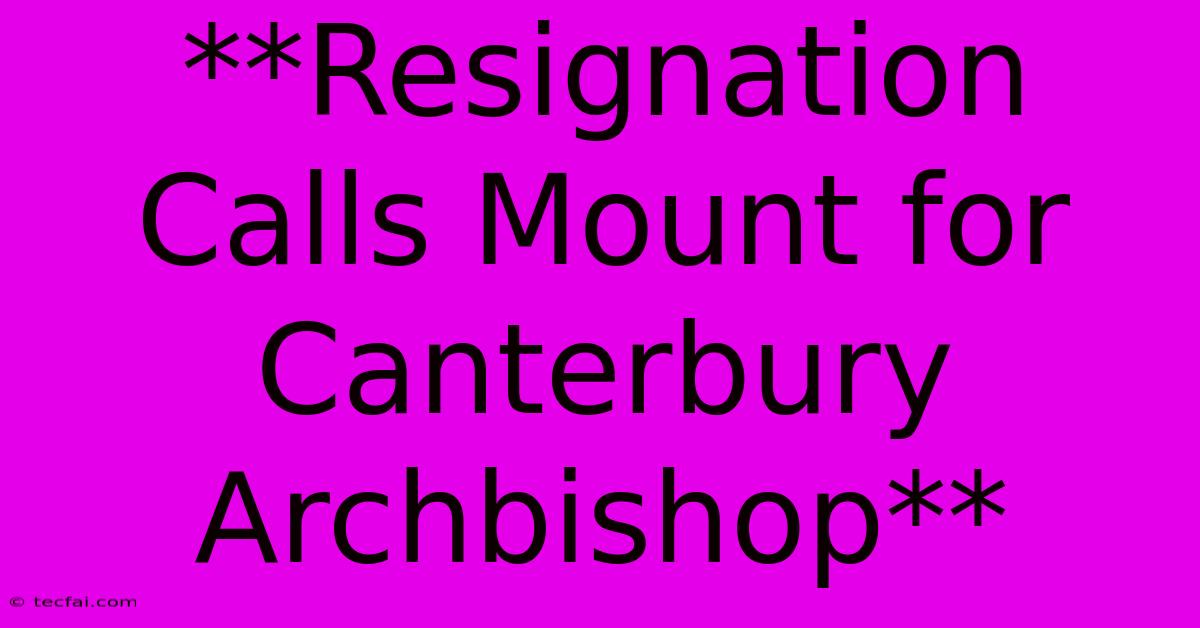 **Resignation Calls Mount For Canterbury Archbishop** 