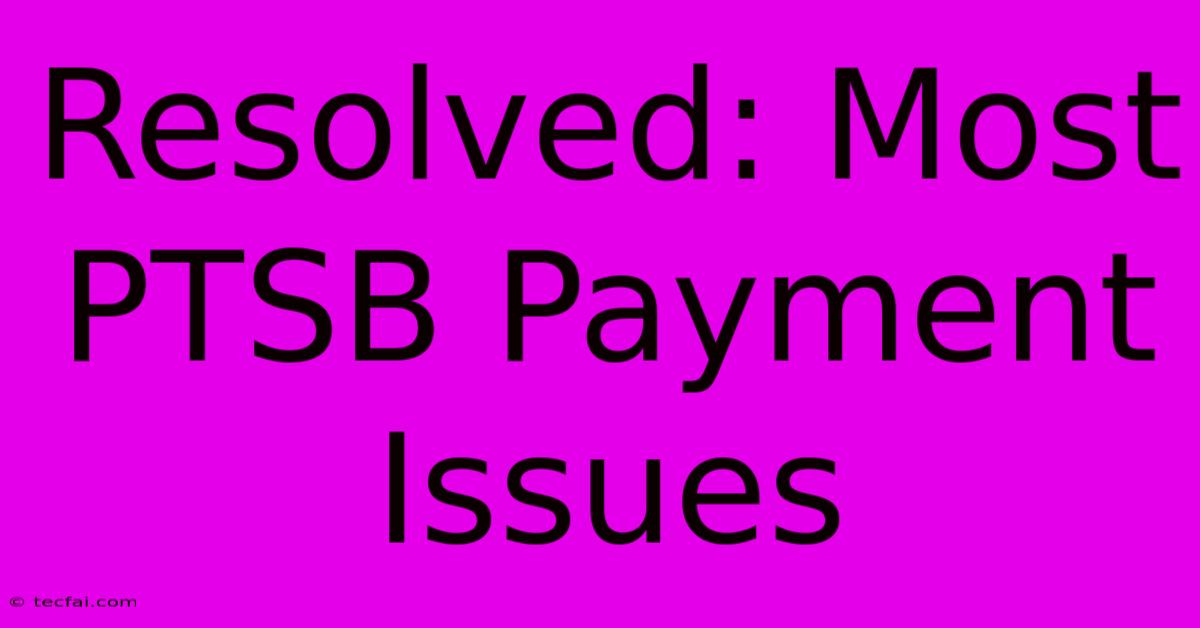 Resolved: Most PTSB Payment Issues