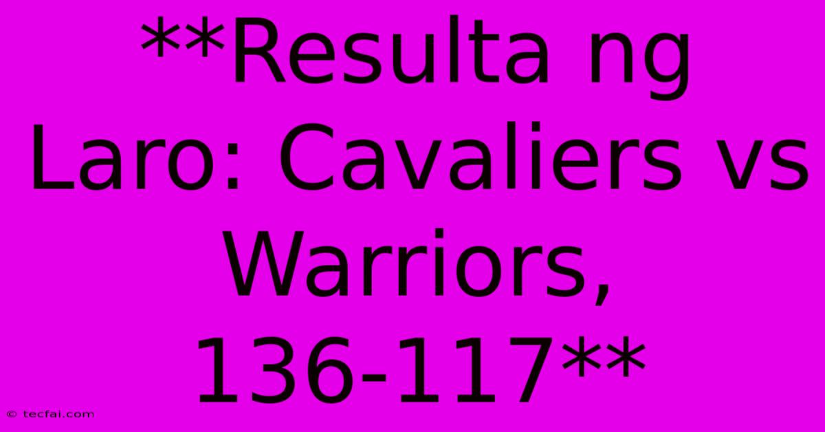 **Resulta Ng Laro: Cavaliers Vs Warriors, 136-117**