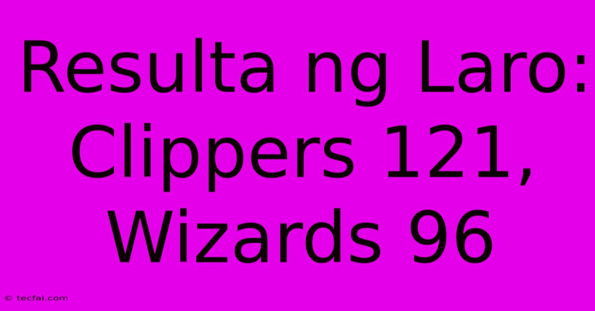 Resulta Ng Laro: Clippers 121, Wizards 96