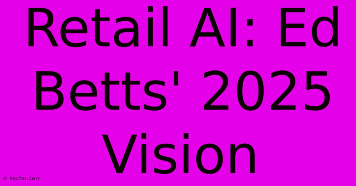 Retail AI: Ed Betts' 2025 Vision