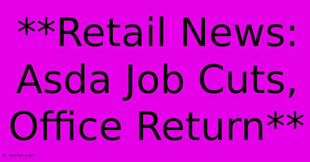 **Retail News: Asda Job Cuts, Office Return**