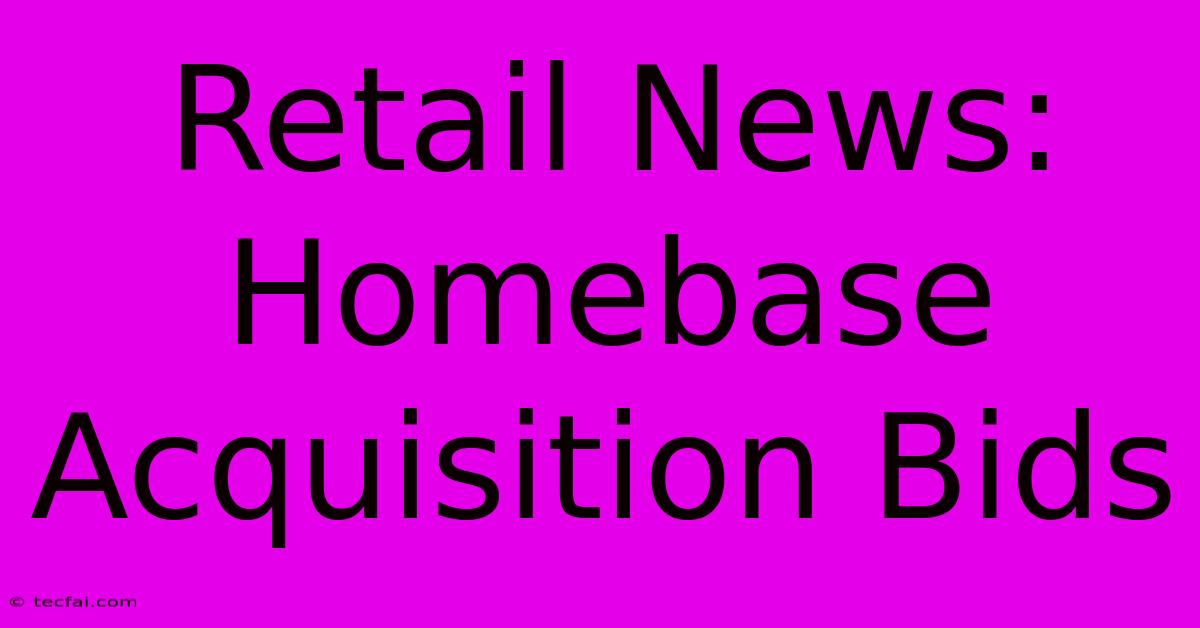 Retail News: Homebase Acquisition Bids