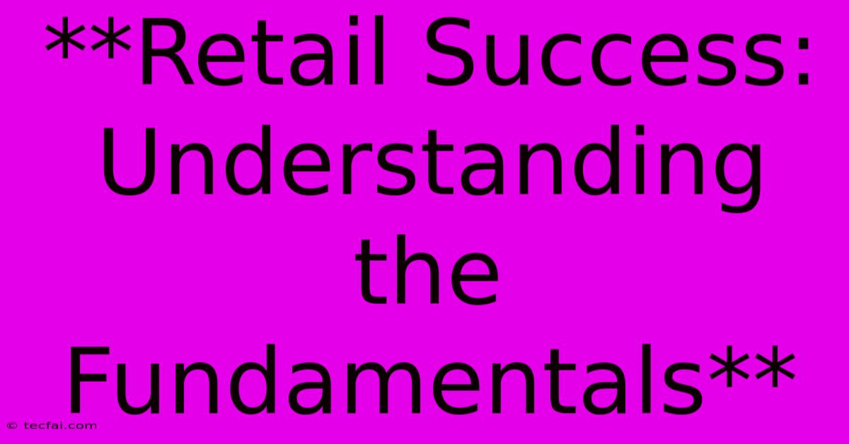 **Retail Success: Understanding The Fundamentals**