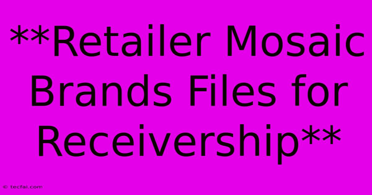 **Retailer Mosaic Brands Files For Receivership**