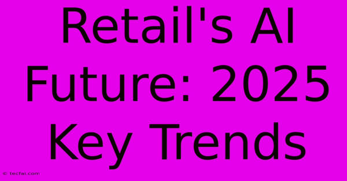 Retail's AI Future: 2025 Key Trends