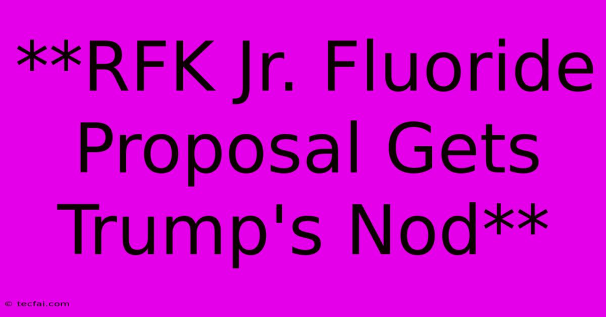 **RFK Jr. Fluoride Proposal Gets Trump's Nod**