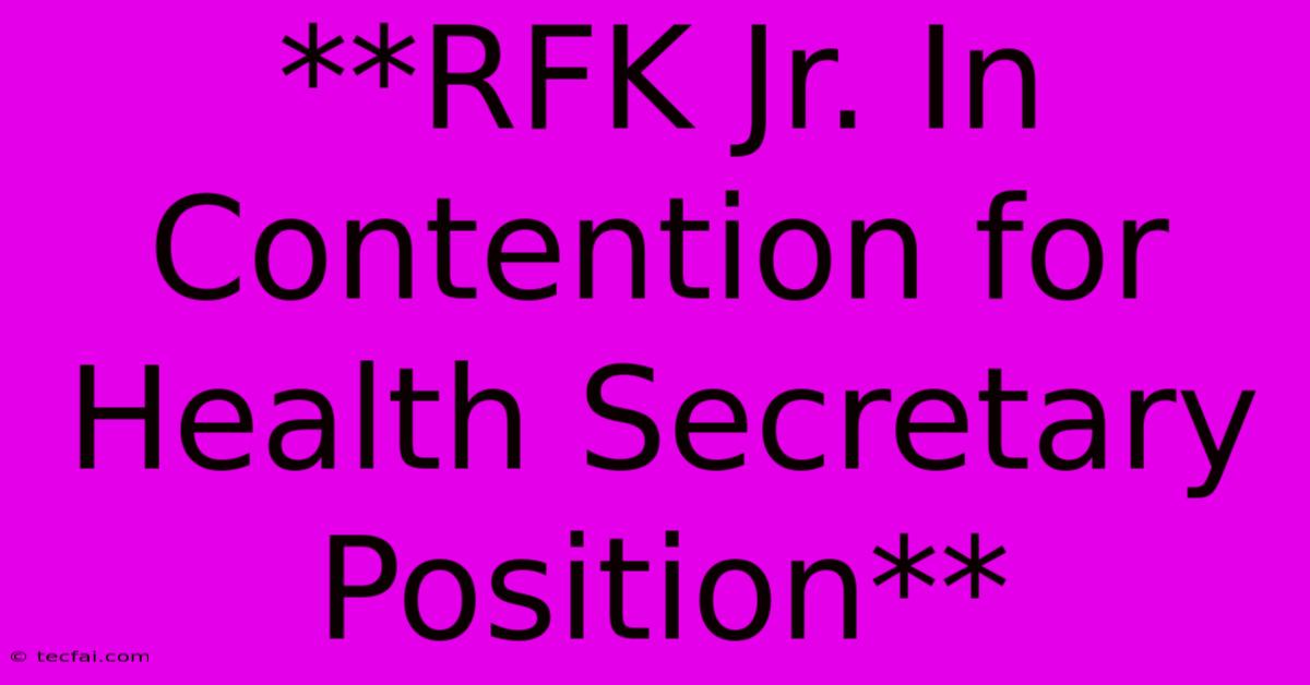 **RFK Jr. In Contention For Health Secretary Position** 