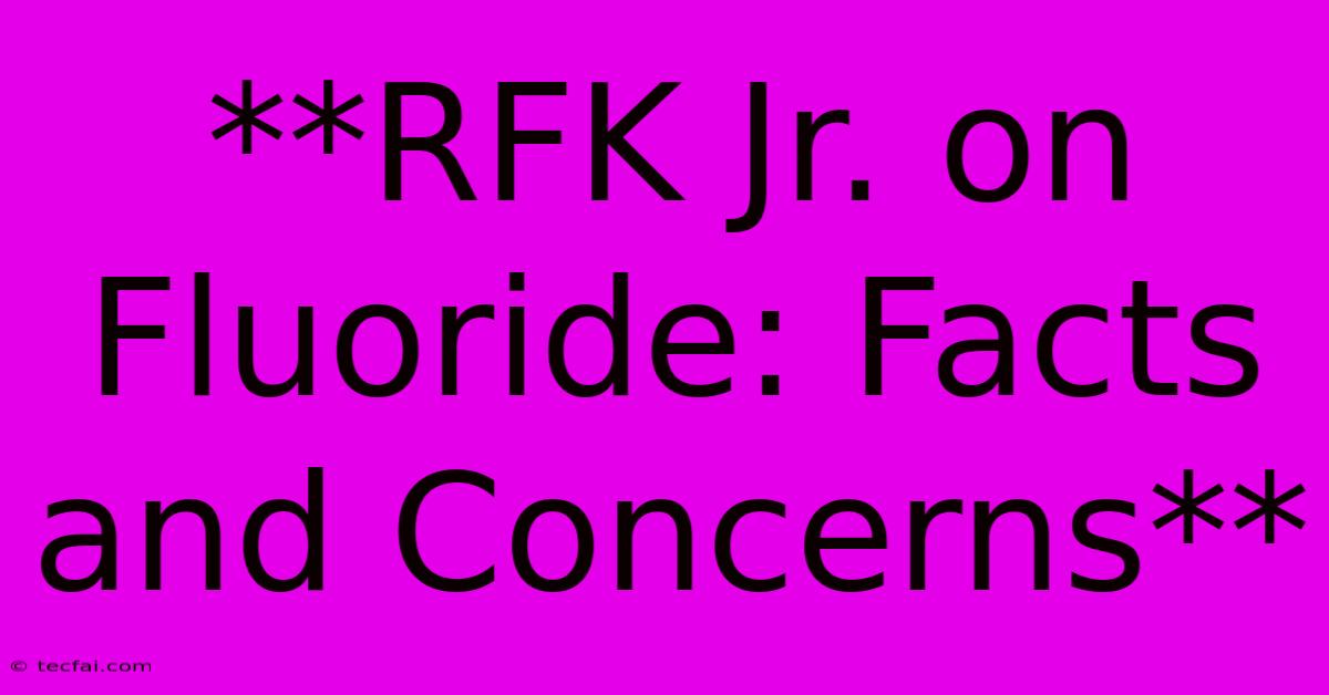 **RFK Jr. On Fluoride: Facts And Concerns**