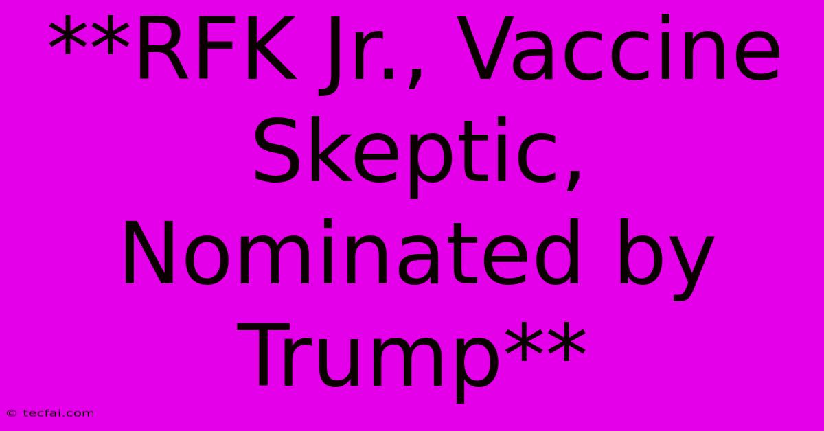 **RFK Jr., Vaccine Skeptic, Nominated By Trump**