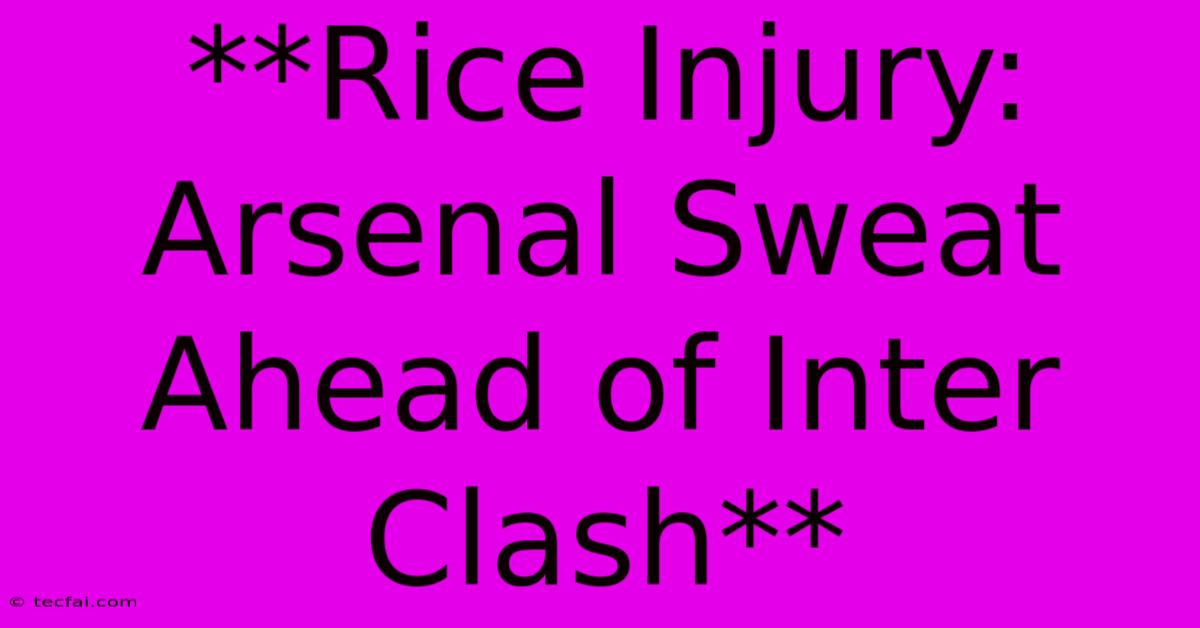 **Rice Injury: Arsenal Sweat Ahead Of Inter Clash**