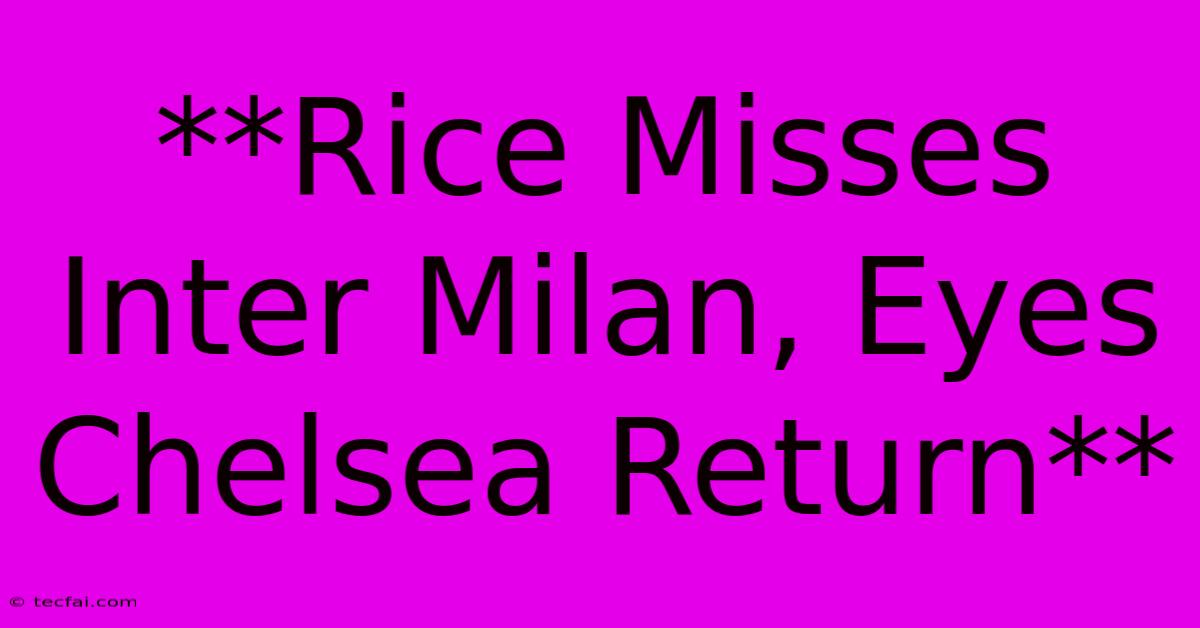 **Rice Misses Inter Milan, Eyes Chelsea Return**