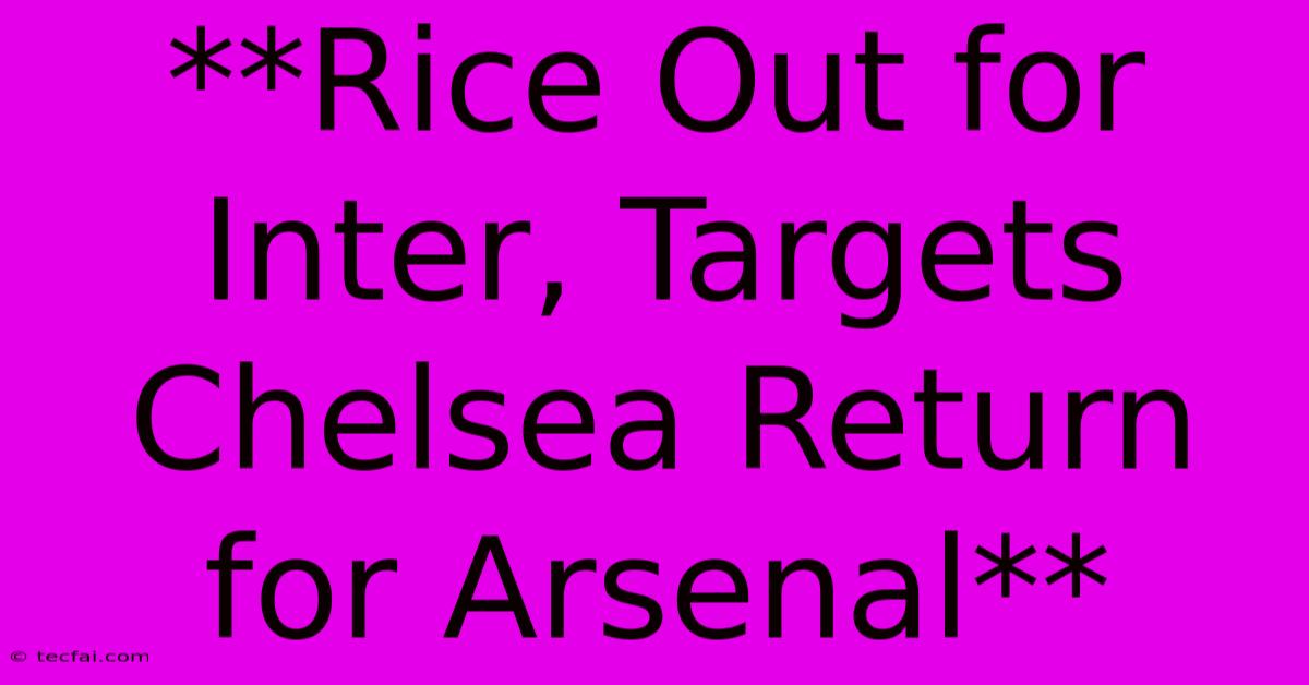 **Rice Out For Inter, Targets Chelsea Return For Arsenal**