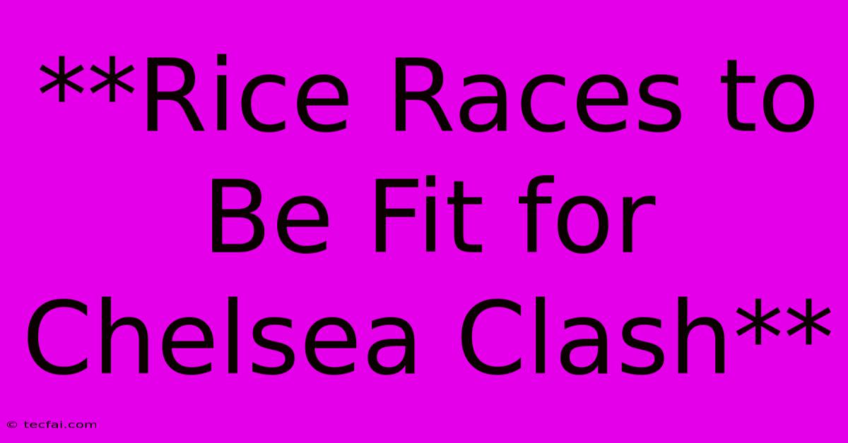 **Rice Races To Be Fit For Chelsea Clash**