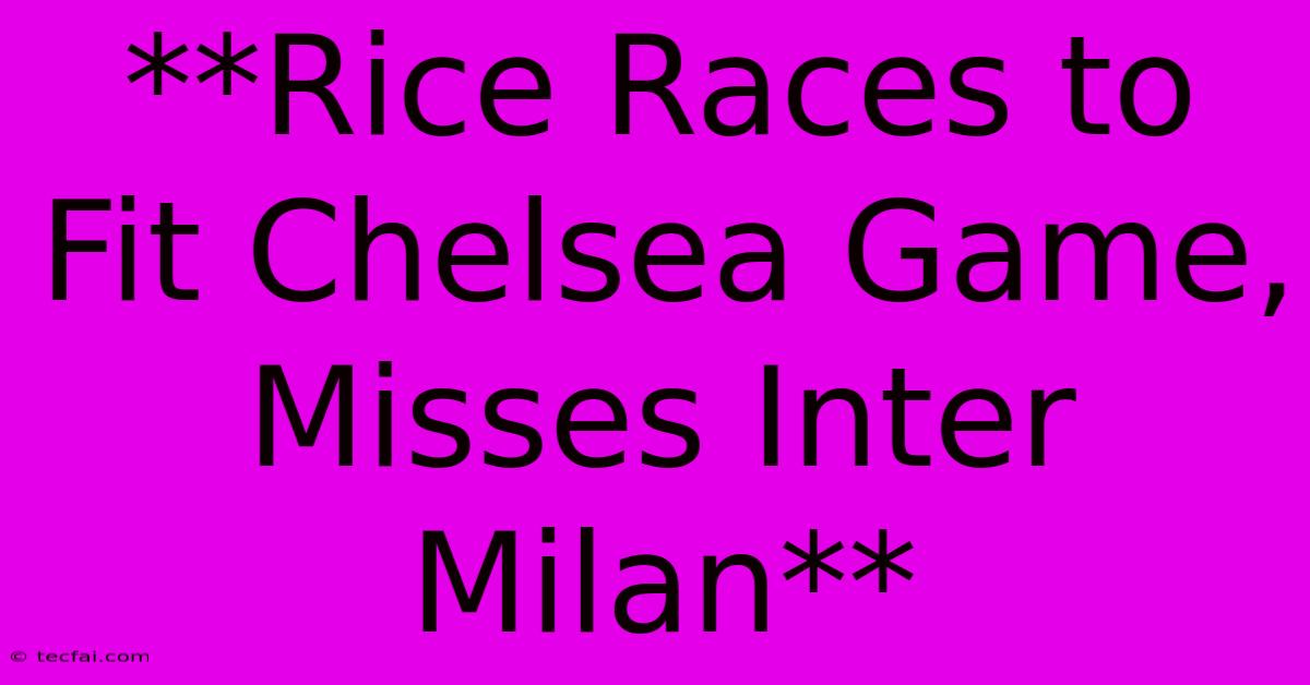 **Rice Races To Fit Chelsea Game, Misses Inter Milan**