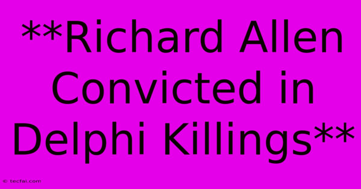 **Richard Allen Convicted In Delphi Killings**