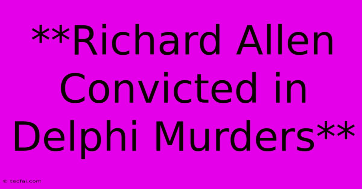 **Richard Allen Convicted In Delphi Murders**