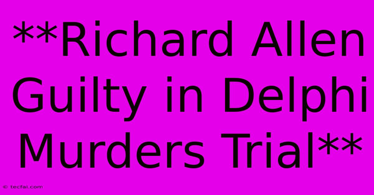 **Richard Allen Guilty In Delphi Murders Trial**