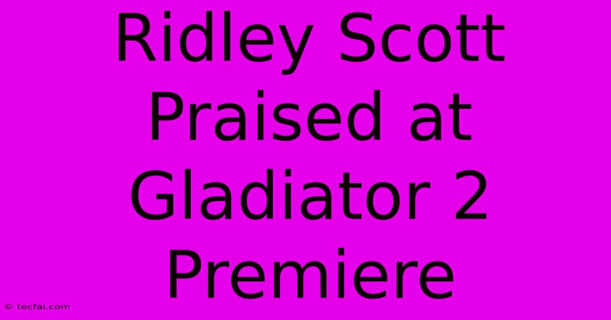 Ridley Scott Praised At Gladiator 2 Premiere