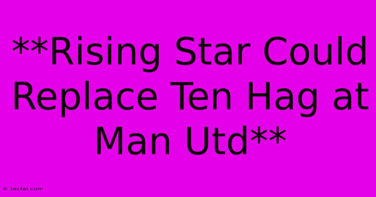 **Rising Star Could Replace Ten Hag At Man Utd**