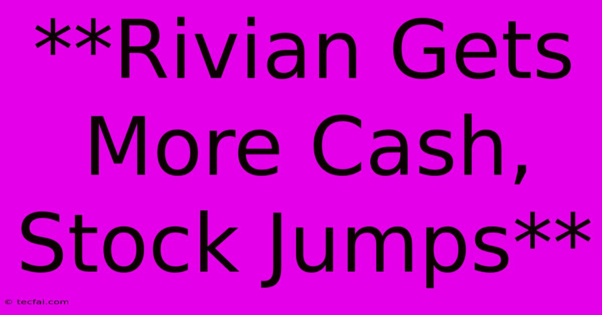 **Rivian Gets More Cash, Stock Jumps**