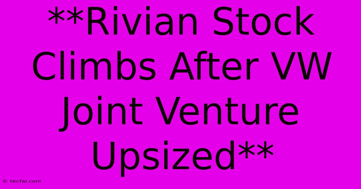 **Rivian Stock Climbs After VW Joint Venture Upsized** 