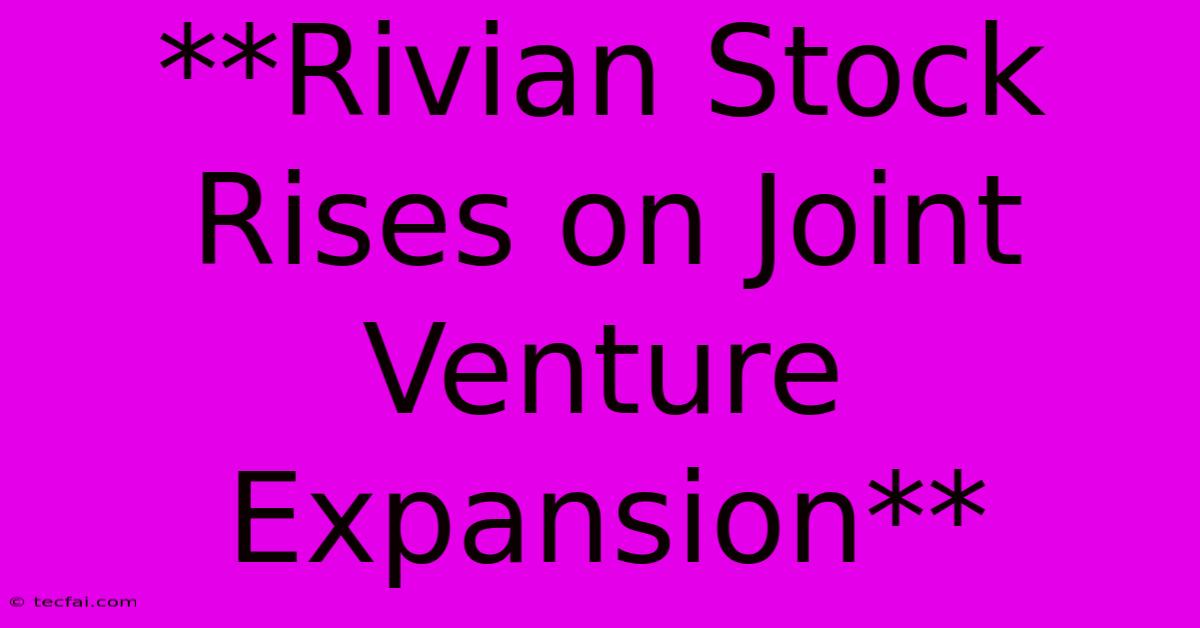 **Rivian Stock Rises On Joint Venture Expansion**