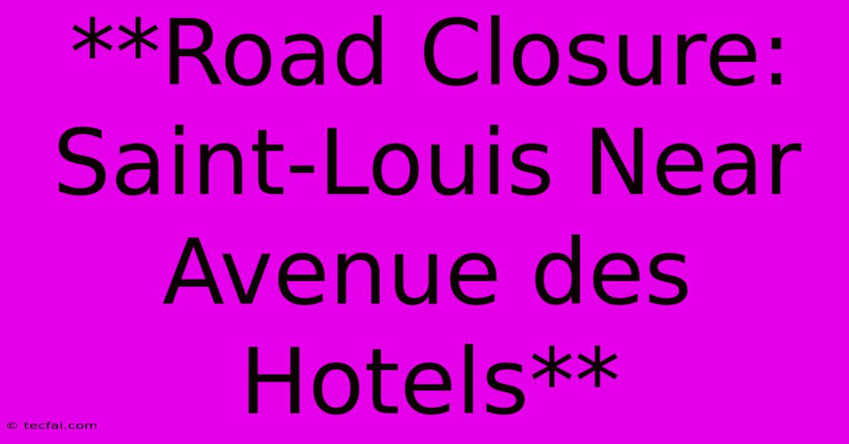 **Road Closure: Saint-Louis Near Avenue Des Hotels**