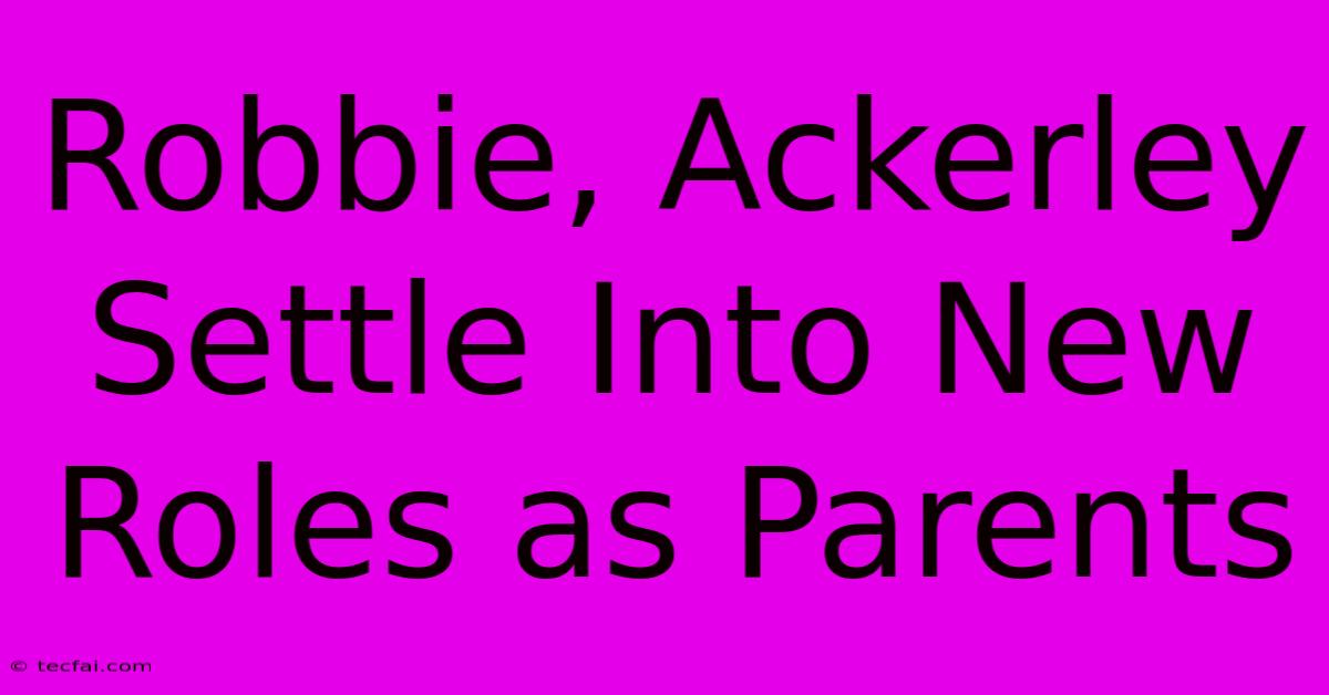 Robbie, Ackerley Settle Into New Roles As Parents