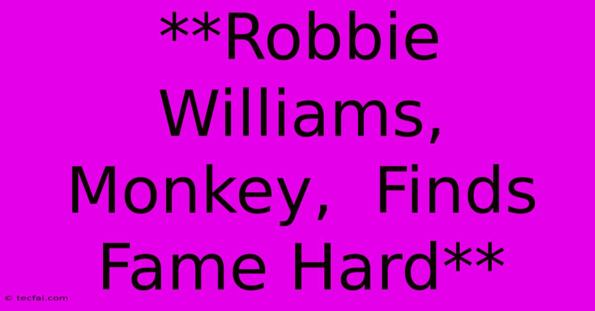 **Robbie Williams, Monkey,  Finds Fame Hard** 