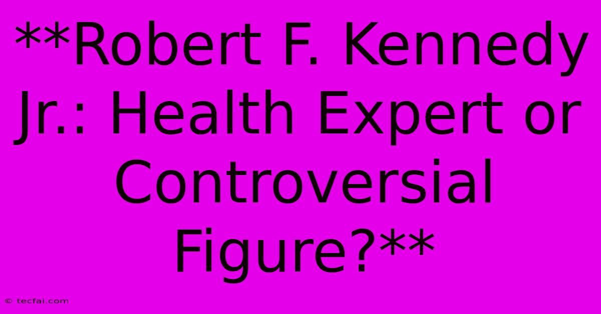 **Robert F. Kennedy Jr.: Health Expert Or Controversial Figure?** 