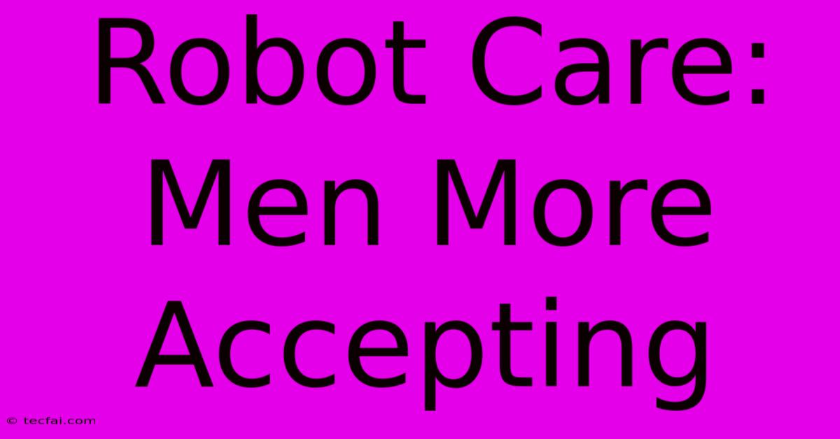 Robot Care: Men More Accepting