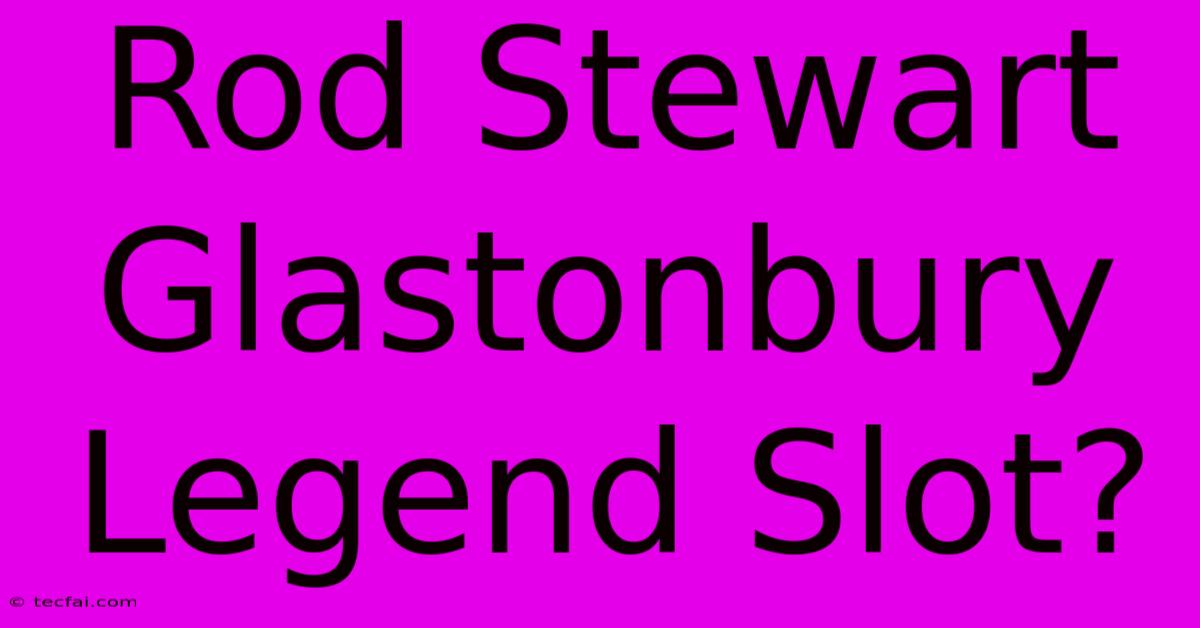 Rod Stewart Glastonbury Legend Slot?