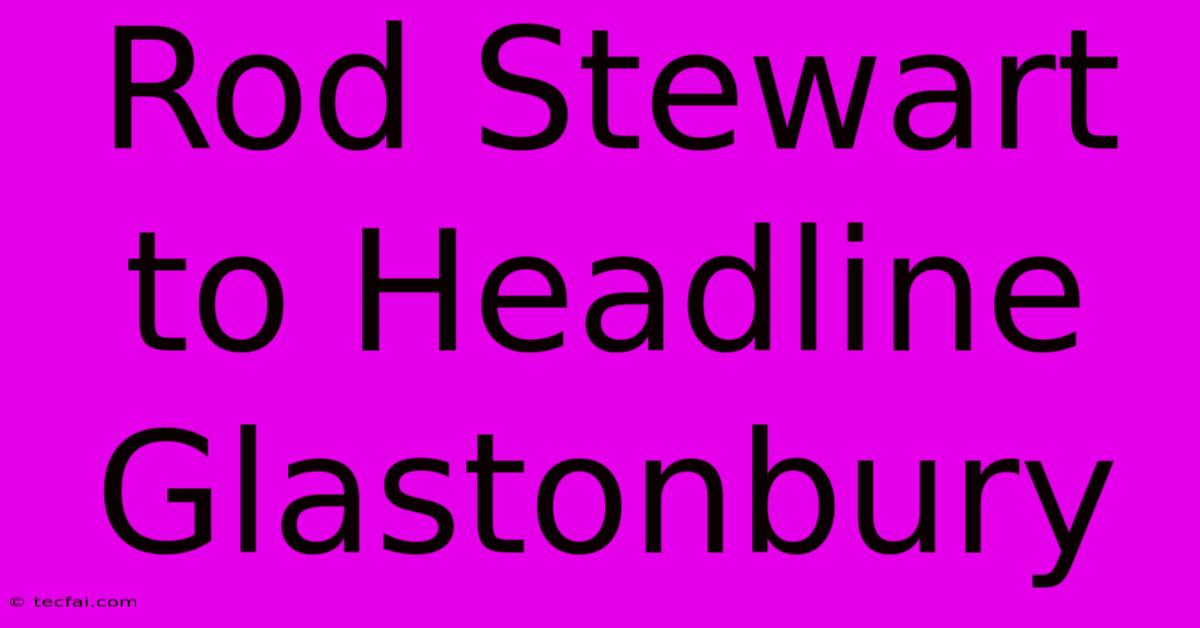 Rod Stewart To Headline Glastonbury