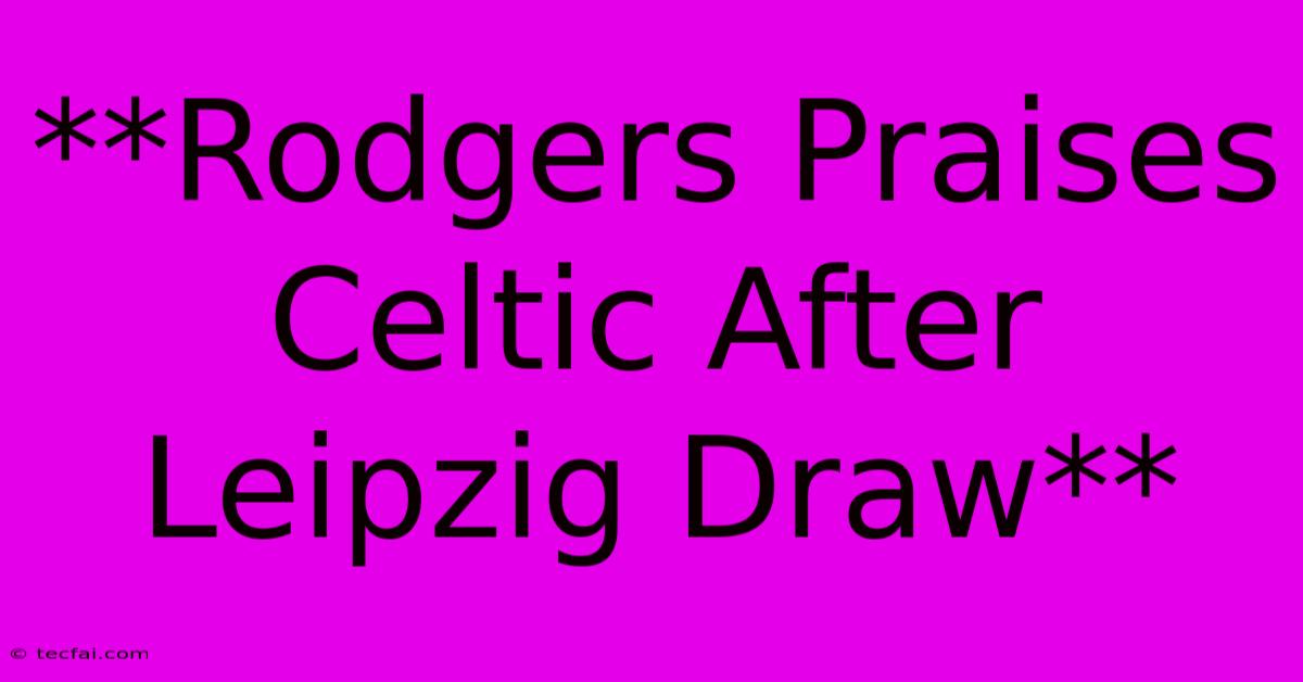 **Rodgers Praises Celtic After Leipzig Draw**