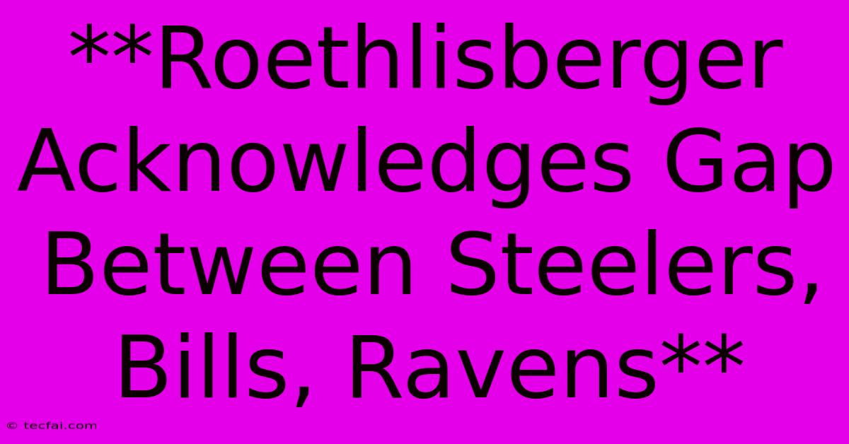 **Roethlisberger Acknowledges Gap Between Steelers, Bills, Ravens** 