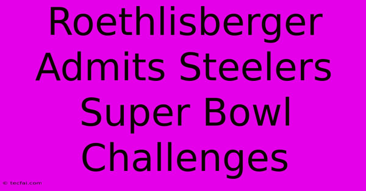 Roethlisberger Admits Steelers Super Bowl Challenges