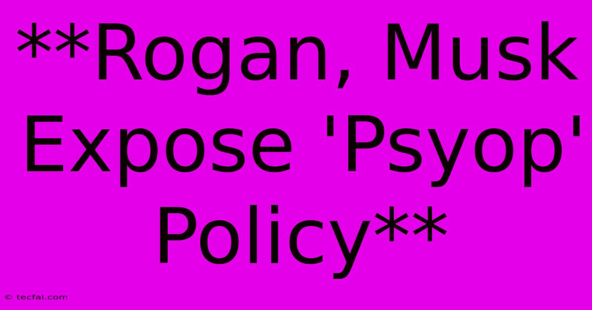 **Rogan, Musk Expose 'Psyop' Policy**