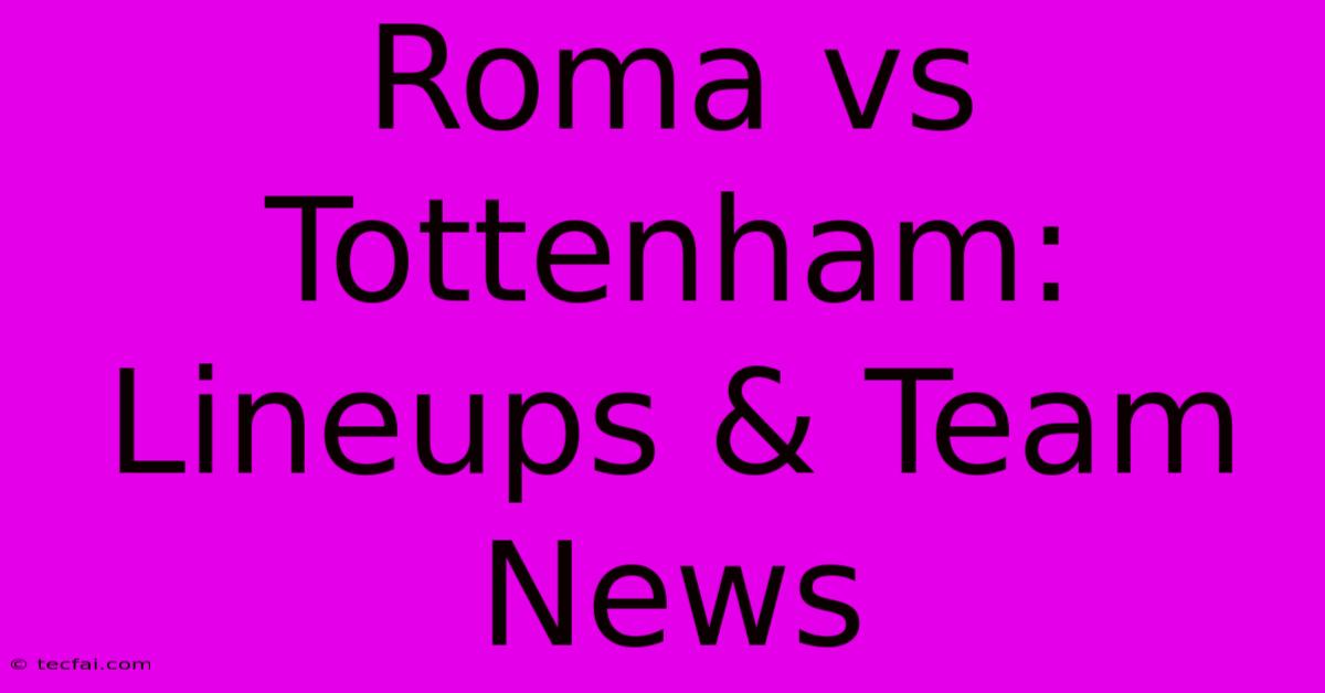 Roma Vs Tottenham: Lineups & Team News