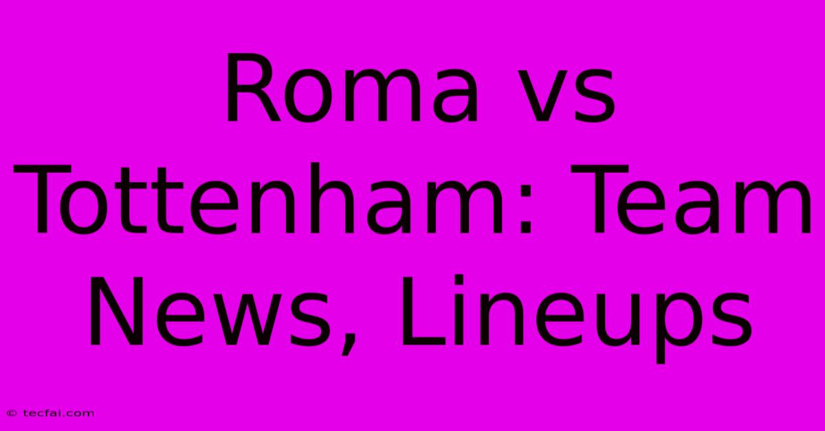 Roma Vs Tottenham: Team News, Lineups