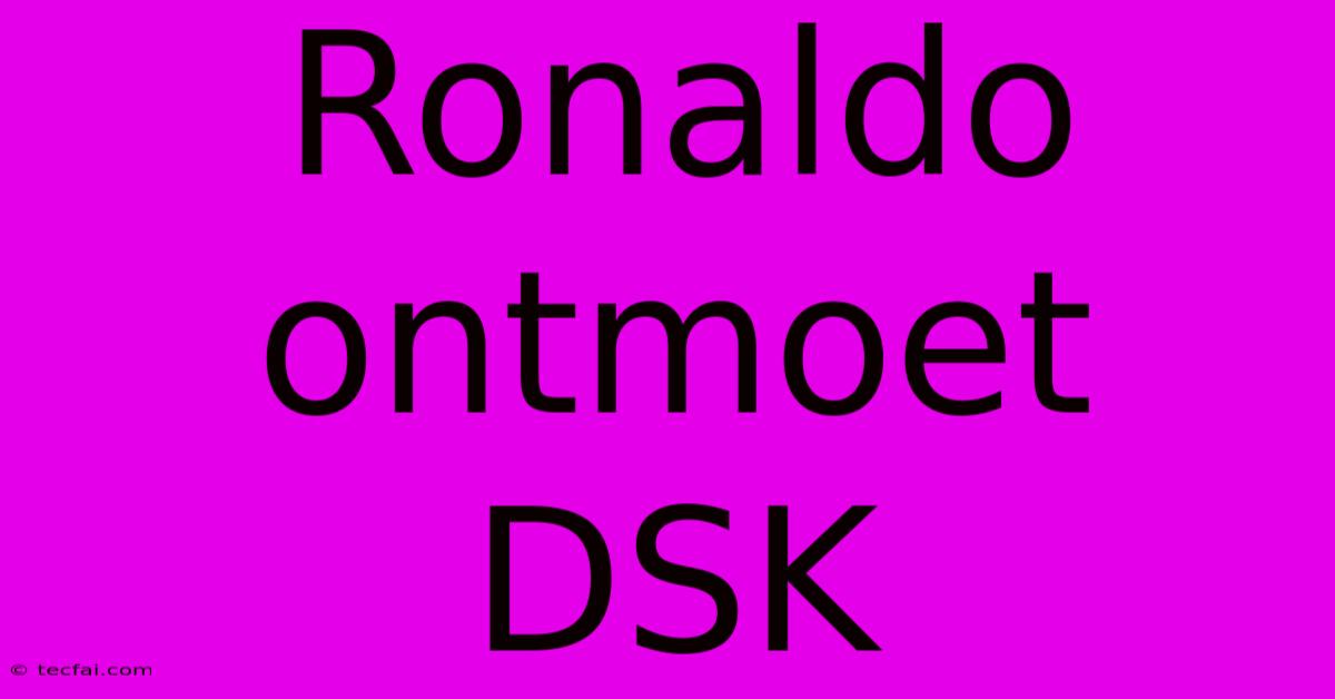 Ronaldo Ontmoet DSK