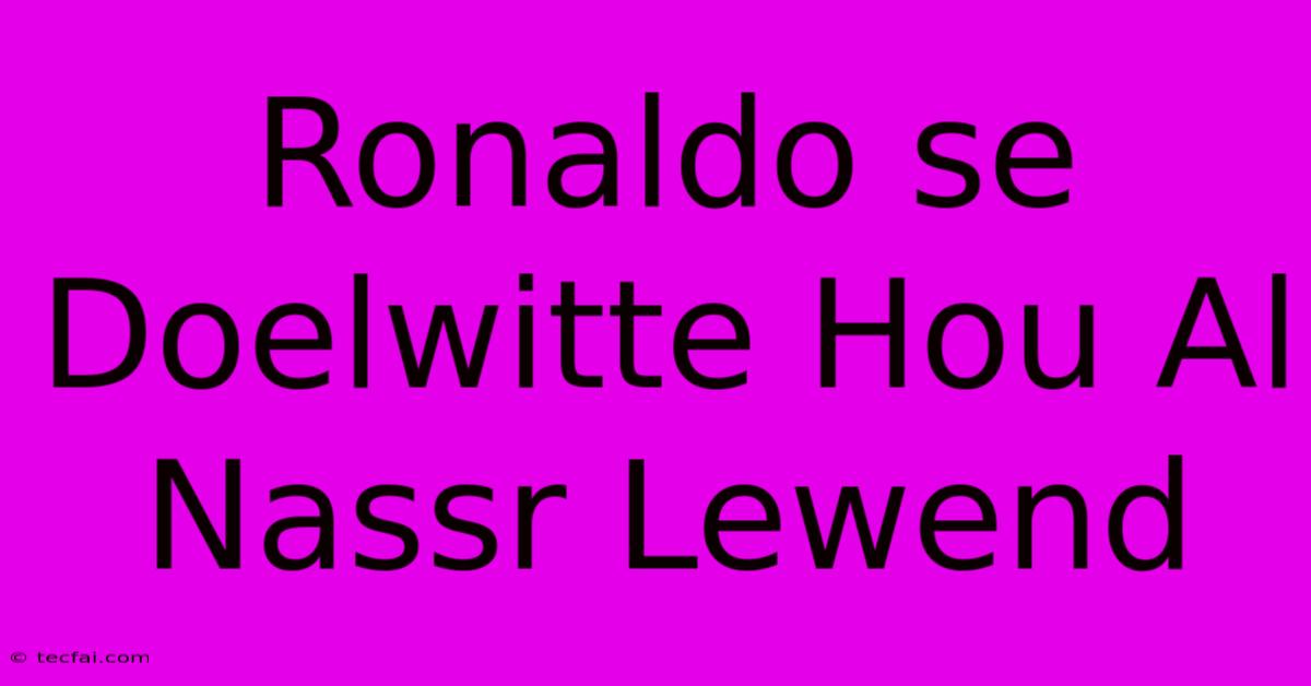 Ronaldo Se Doelwitte Hou Al Nassr Lewend