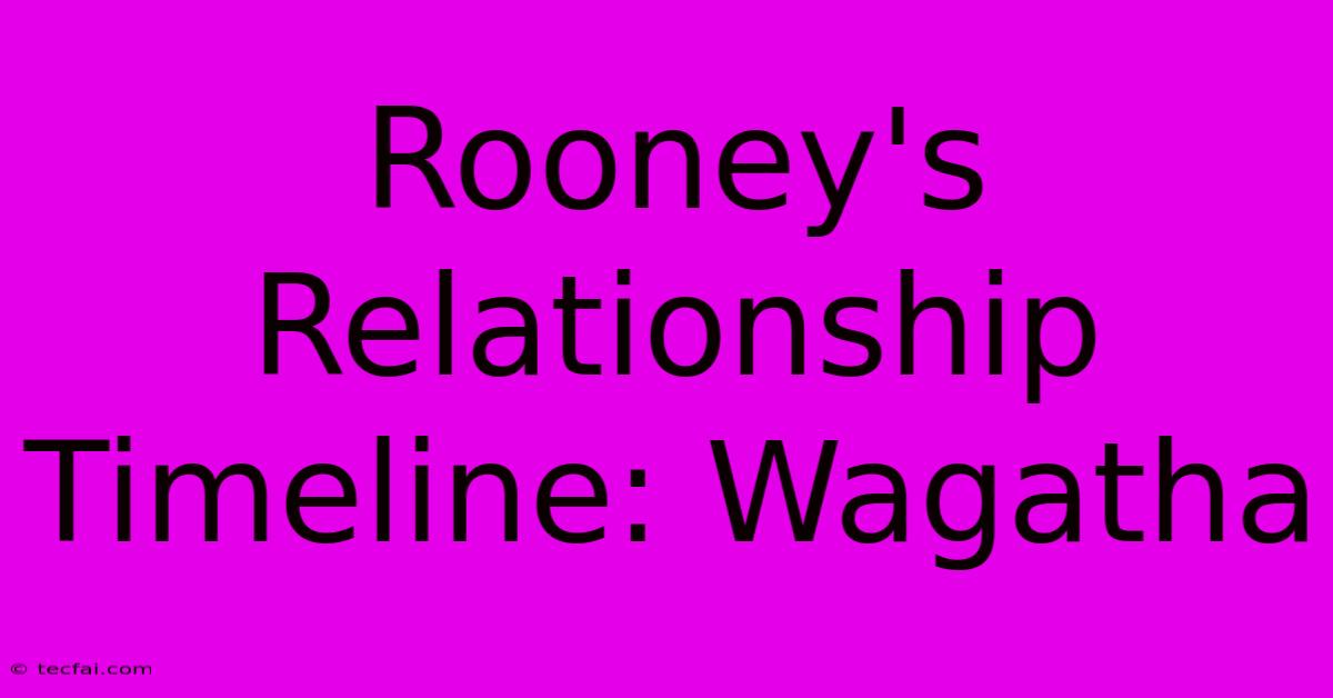 Rooney's Relationship Timeline: Wagatha