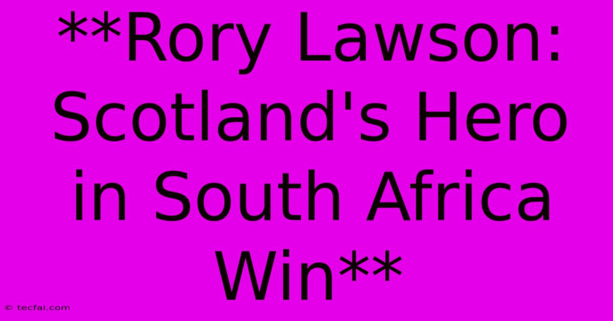 **Rory Lawson: Scotland's Hero In South Africa Win** 