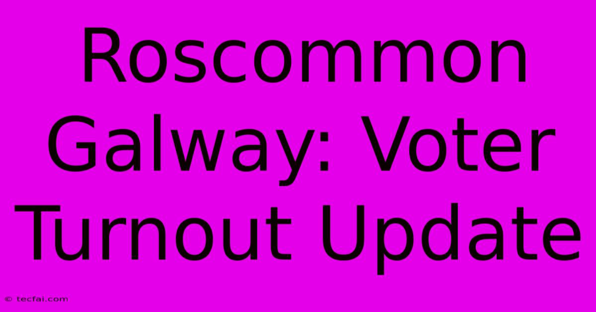 Roscommon Galway: Voter Turnout Update