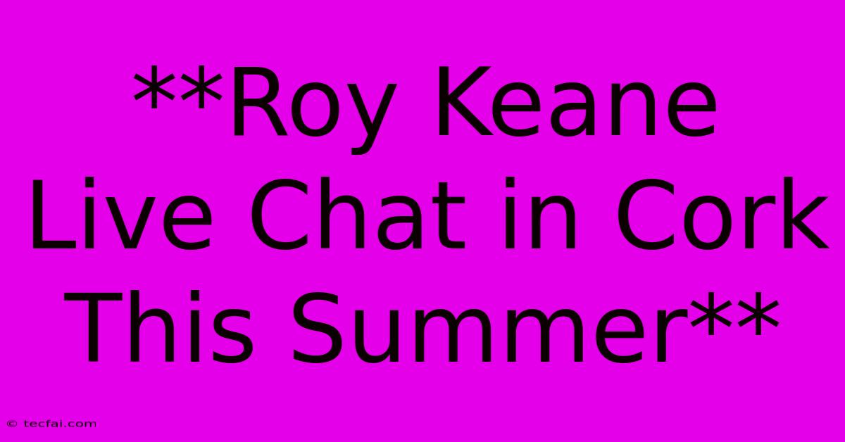 **Roy Keane Live Chat In Cork This Summer**