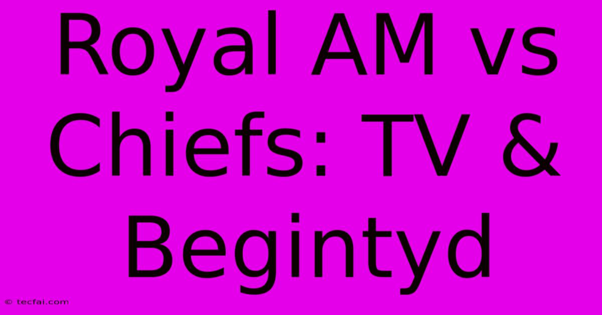 Royal AM Vs Chiefs: TV & Begintyd